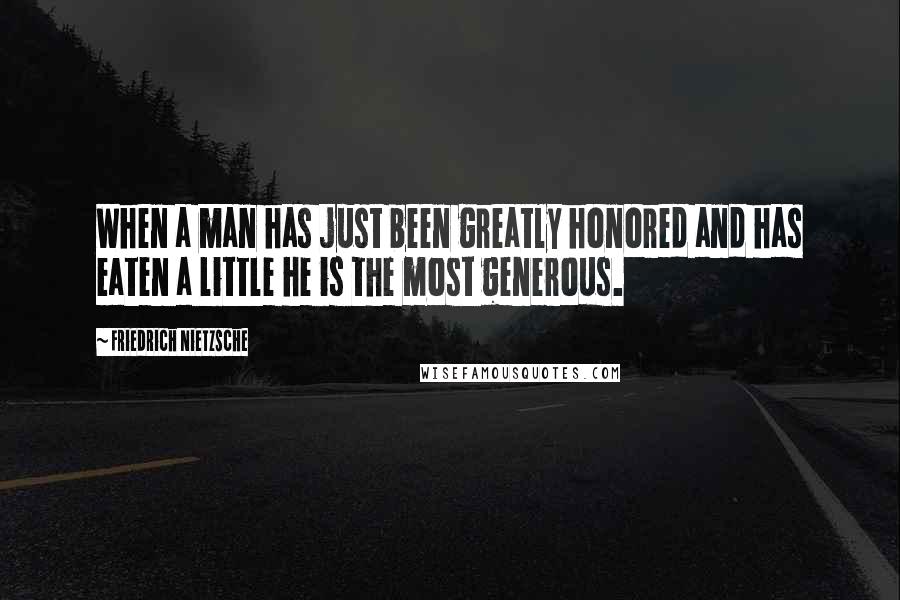 Friedrich Nietzsche Quotes: When a man has just been greatly honored and has eaten a little he is the most generous.