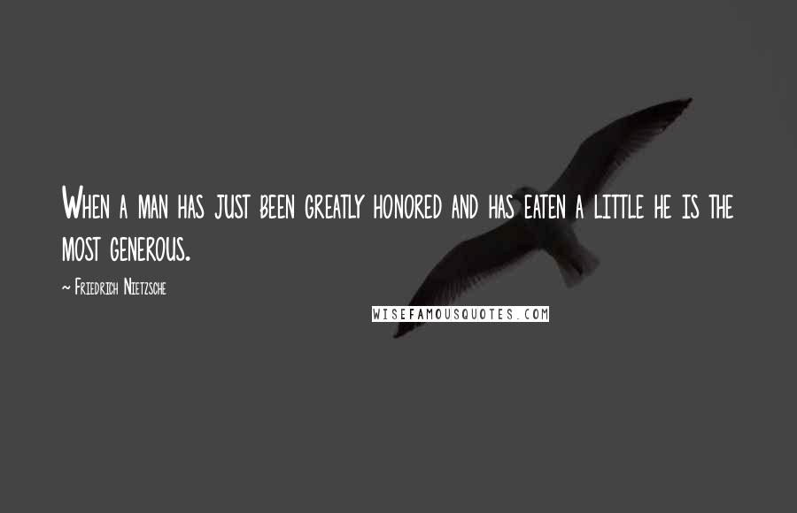 Friedrich Nietzsche Quotes: When a man has just been greatly honored and has eaten a little he is the most generous.