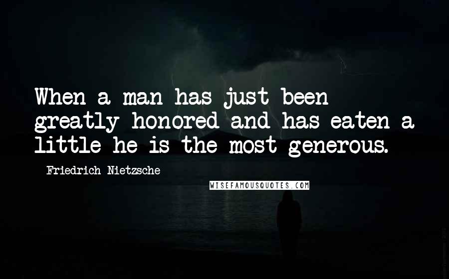 Friedrich Nietzsche Quotes: When a man has just been greatly honored and has eaten a little he is the most generous.