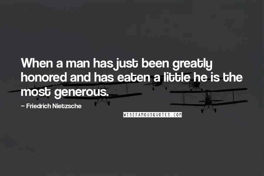 Friedrich Nietzsche Quotes: When a man has just been greatly honored and has eaten a little he is the most generous.