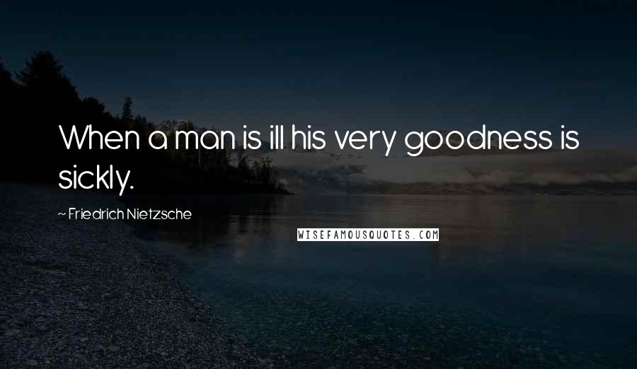 Friedrich Nietzsche Quotes: When a man is ill his very goodness is sickly.