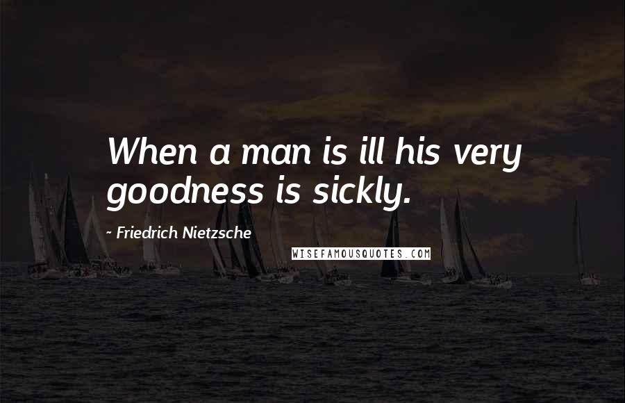 Friedrich Nietzsche Quotes: When a man is ill his very goodness is sickly.