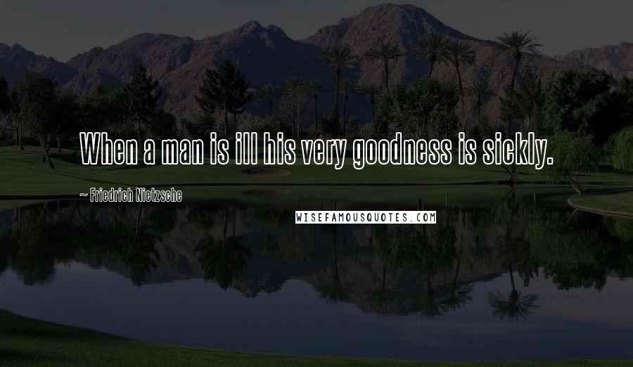 Friedrich Nietzsche Quotes: When a man is ill his very goodness is sickly.