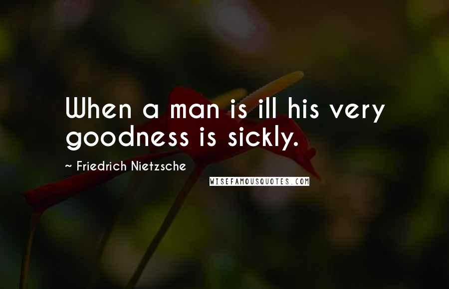 Friedrich Nietzsche Quotes: When a man is ill his very goodness is sickly.