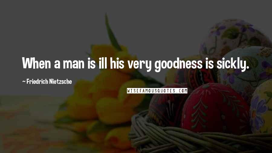 Friedrich Nietzsche Quotes: When a man is ill his very goodness is sickly.