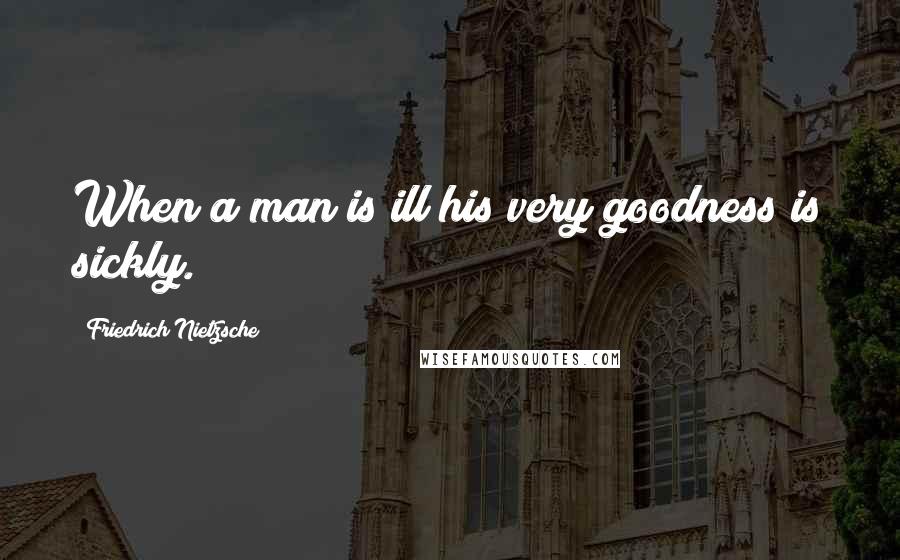 Friedrich Nietzsche Quotes: When a man is ill his very goodness is sickly.