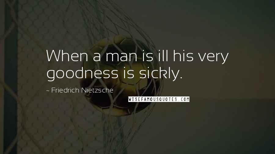 Friedrich Nietzsche Quotes: When a man is ill his very goodness is sickly.