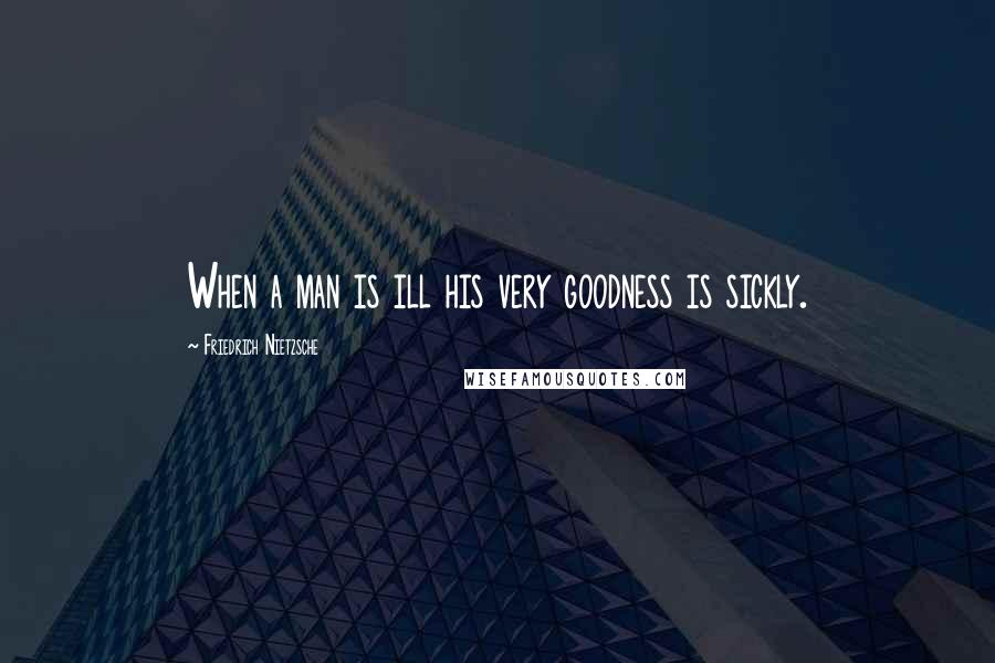 Friedrich Nietzsche Quotes: When a man is ill his very goodness is sickly.