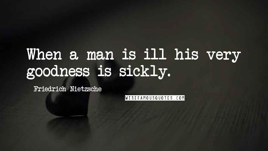 Friedrich Nietzsche Quotes: When a man is ill his very goodness is sickly.