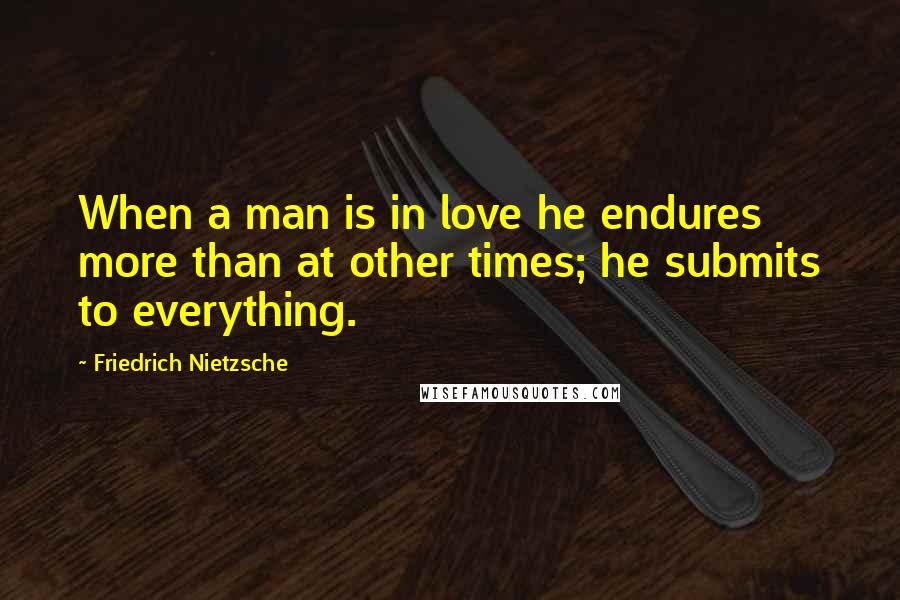 Friedrich Nietzsche Quotes: When a man is in love he endures more than at other times; he submits to everything.