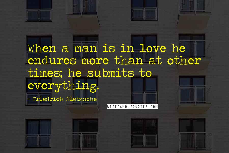 Friedrich Nietzsche Quotes: When a man is in love he endures more than at other times; he submits to everything.