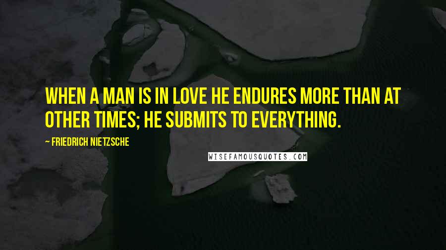 Friedrich Nietzsche Quotes: When a man is in love he endures more than at other times; he submits to everything.