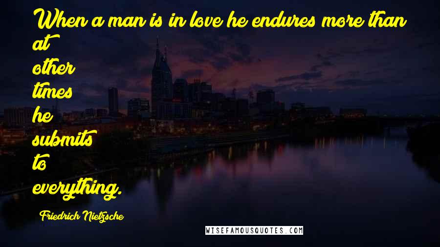 Friedrich Nietzsche Quotes: When a man is in love he endures more than at other times; he submits to everything.