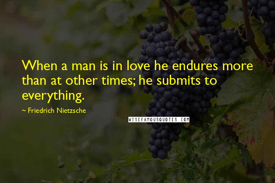 Friedrich Nietzsche Quotes: When a man is in love he endures more than at other times; he submits to everything.
