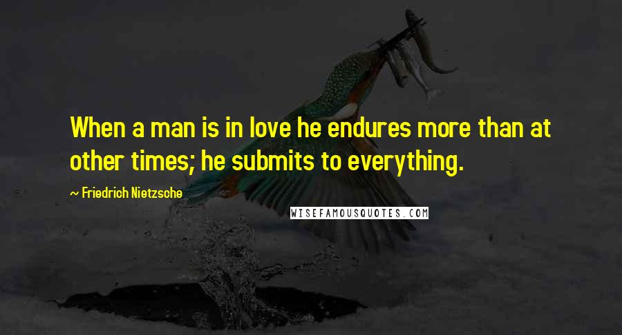 Friedrich Nietzsche Quotes: When a man is in love he endures more than at other times; he submits to everything.