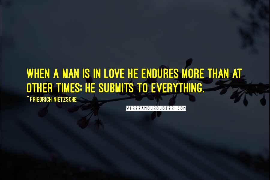 Friedrich Nietzsche Quotes: When a man is in love he endures more than at other times; he submits to everything.