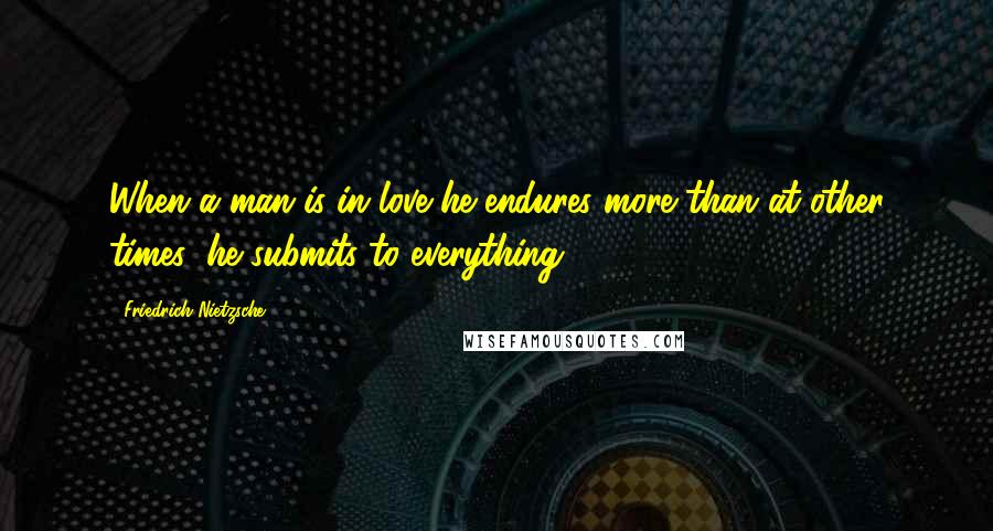 Friedrich Nietzsche Quotes: When a man is in love he endures more than at other times; he submits to everything.