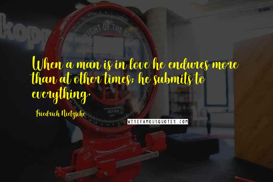 Friedrich Nietzsche Quotes: When a man is in love he endures more than at other times; he submits to everything.
