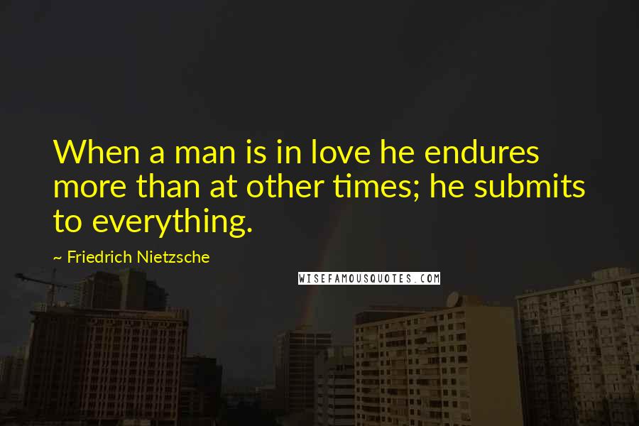 Friedrich Nietzsche Quotes: When a man is in love he endures more than at other times; he submits to everything.