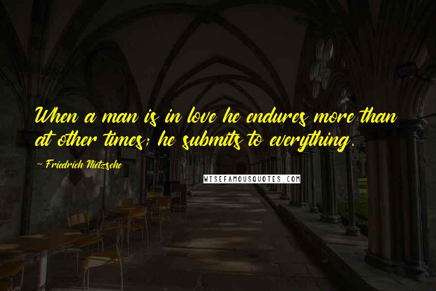Friedrich Nietzsche Quotes: When a man is in love he endures more than at other times; he submits to everything.