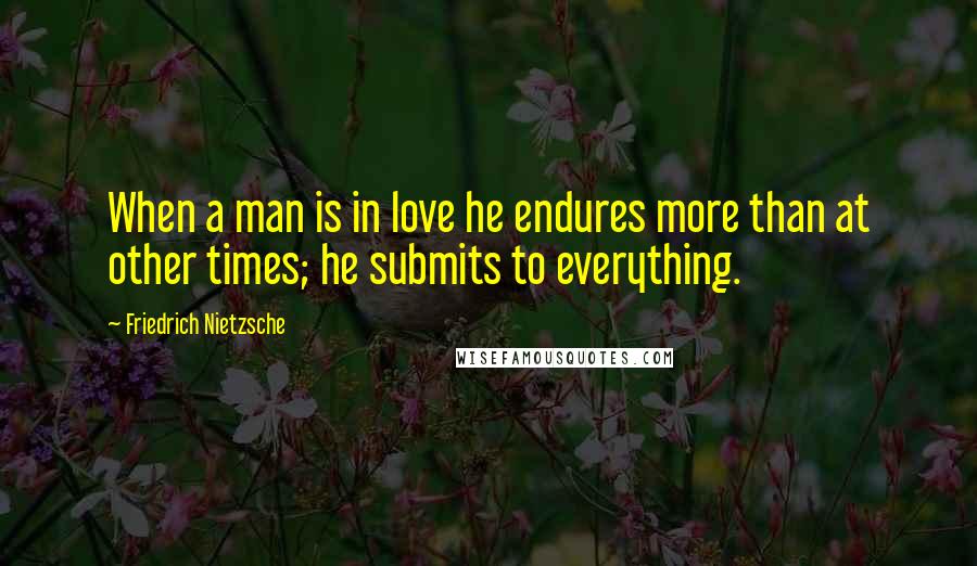 Friedrich Nietzsche Quotes: When a man is in love he endures more than at other times; he submits to everything.