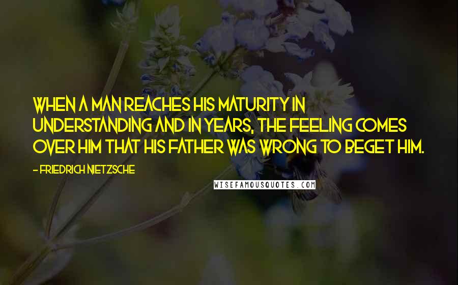 Friedrich Nietzsche Quotes: When a man reaches his maturity in understanding and in years, the feeling comes over him that his father was wrong to beget him.