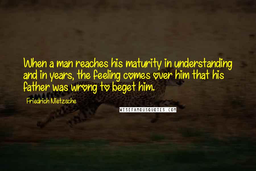 Friedrich Nietzsche Quotes: When a man reaches his maturity in understanding and in years, the feeling comes over him that his father was wrong to beget him.