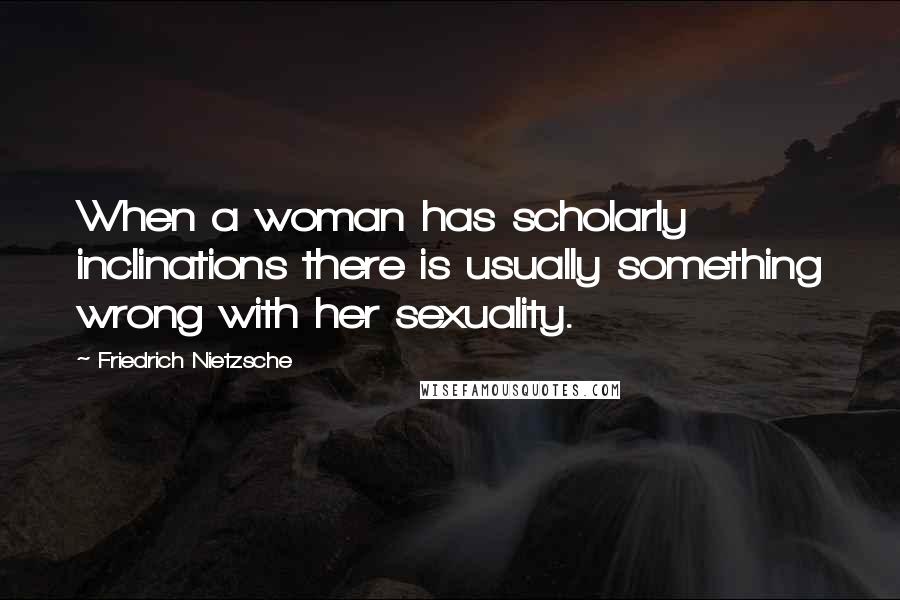 Friedrich Nietzsche Quotes: When a woman has scholarly inclinations there is usually something wrong with her sexuality.