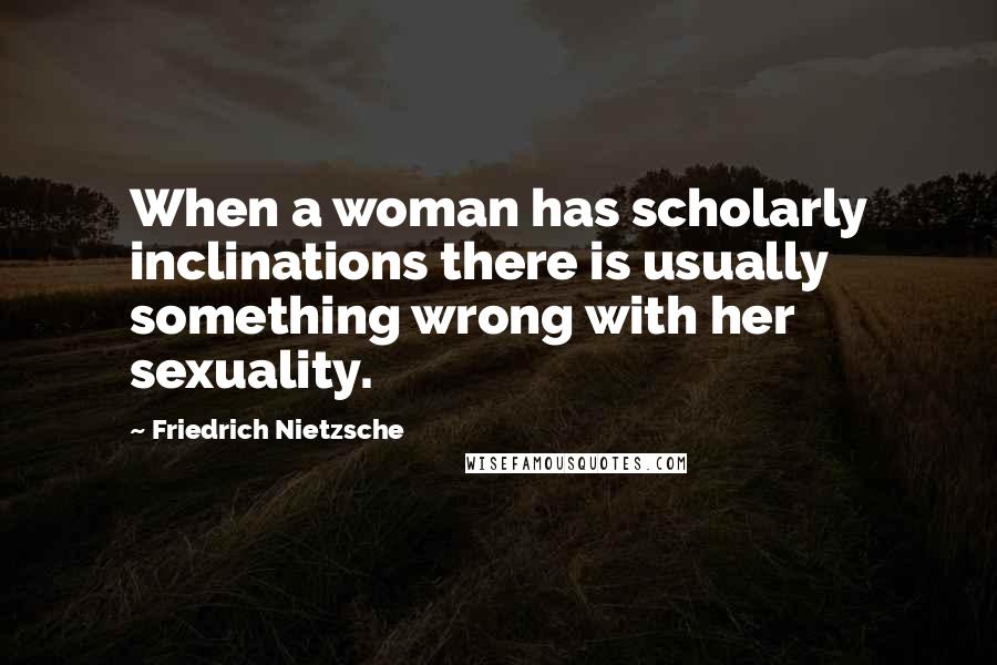 Friedrich Nietzsche Quotes: When a woman has scholarly inclinations there is usually something wrong with her sexuality.