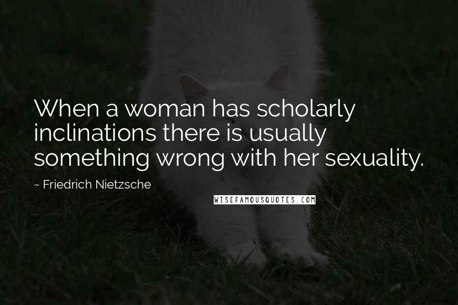 Friedrich Nietzsche Quotes: When a woman has scholarly inclinations there is usually something wrong with her sexuality.