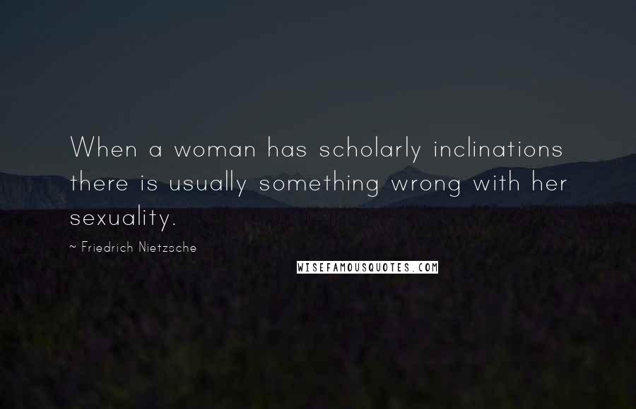 Friedrich Nietzsche Quotes: When a woman has scholarly inclinations there is usually something wrong with her sexuality.