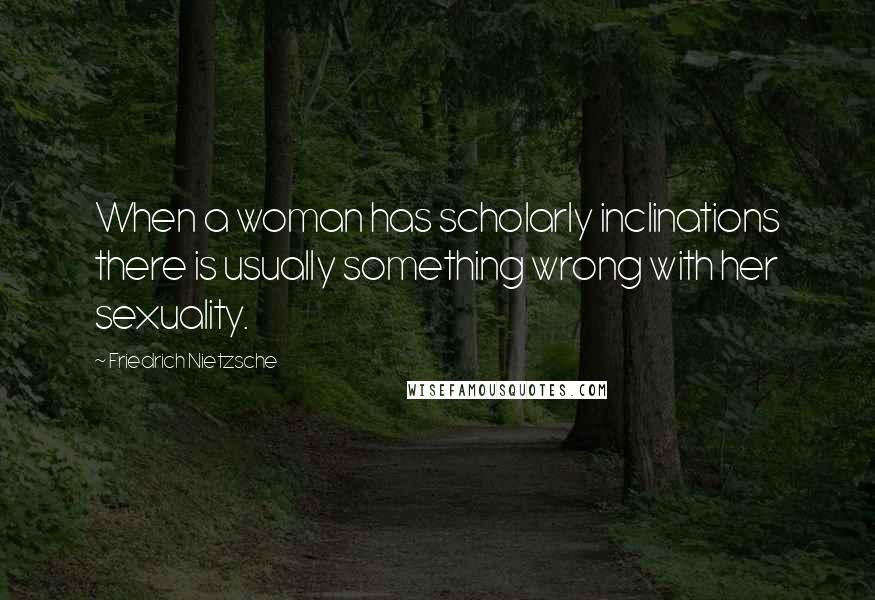 Friedrich Nietzsche Quotes: When a woman has scholarly inclinations there is usually something wrong with her sexuality.