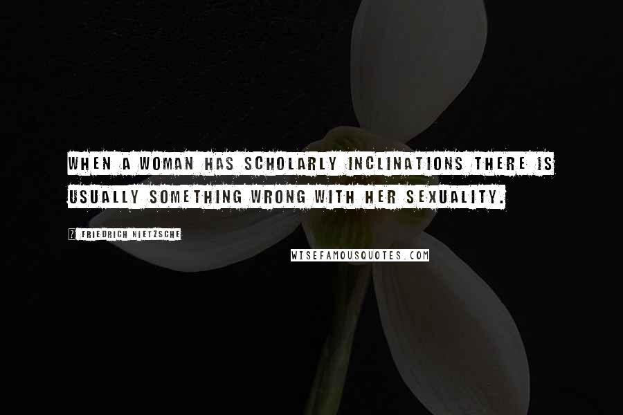 Friedrich Nietzsche Quotes: When a woman has scholarly inclinations there is usually something wrong with her sexuality.