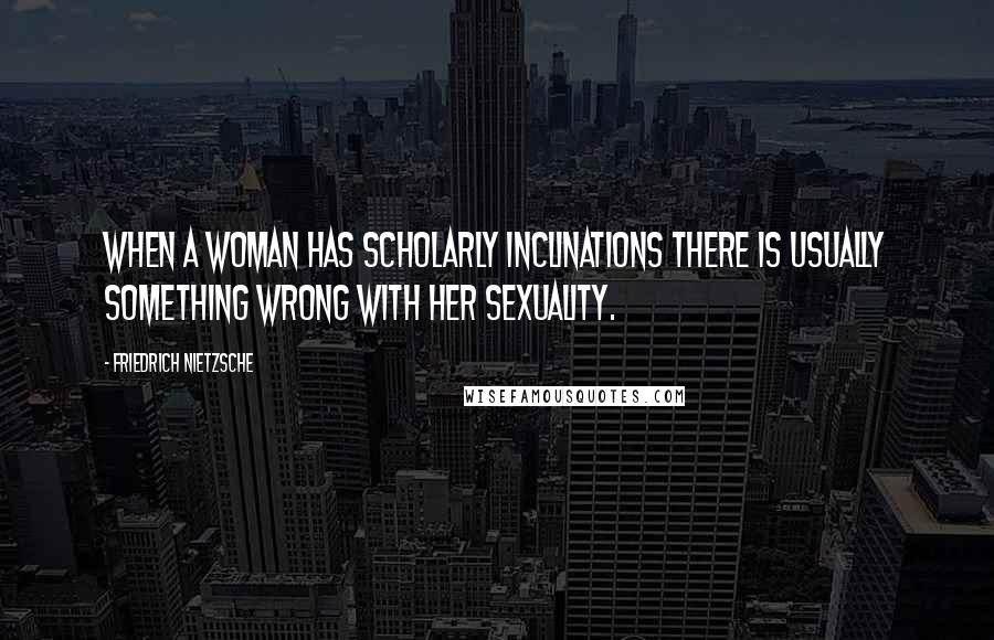 Friedrich Nietzsche Quotes: When a woman has scholarly inclinations there is usually something wrong with her sexuality.