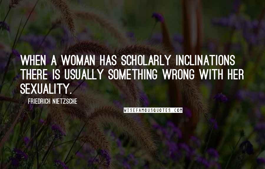 Friedrich Nietzsche Quotes: When a woman has scholarly inclinations there is usually something wrong with her sexuality.