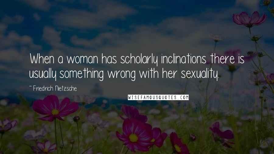 Friedrich Nietzsche Quotes: When a woman has scholarly inclinations there is usually something wrong with her sexuality.