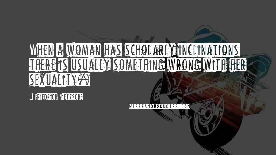 Friedrich Nietzsche Quotes: When a woman has scholarly inclinations there is usually something wrong with her sexuality.