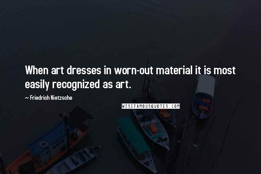 Friedrich Nietzsche Quotes: When art dresses in worn-out material it is most easily recognized as art.
