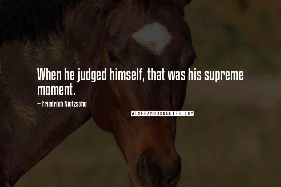 Friedrich Nietzsche Quotes: When he judged himself, that was his supreme moment.