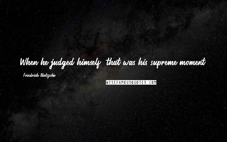 Friedrich Nietzsche Quotes: When he judged himself, that was his supreme moment.