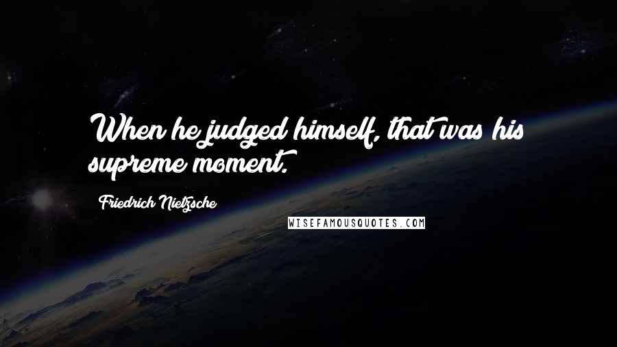 Friedrich Nietzsche Quotes: When he judged himself, that was his supreme moment.