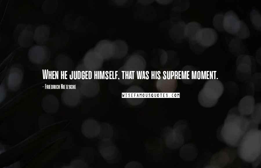 Friedrich Nietzsche Quotes: When he judged himself, that was his supreme moment.