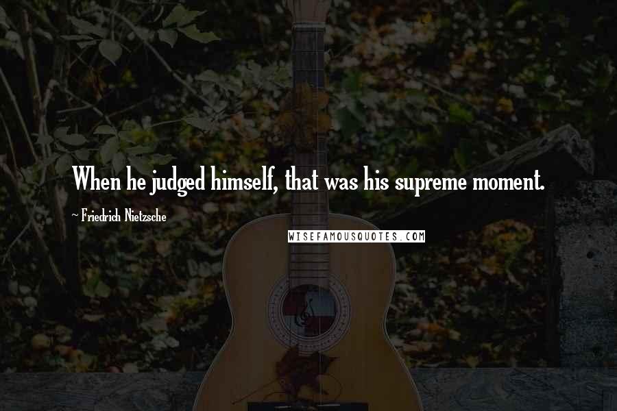 Friedrich Nietzsche Quotes: When he judged himself, that was his supreme moment.