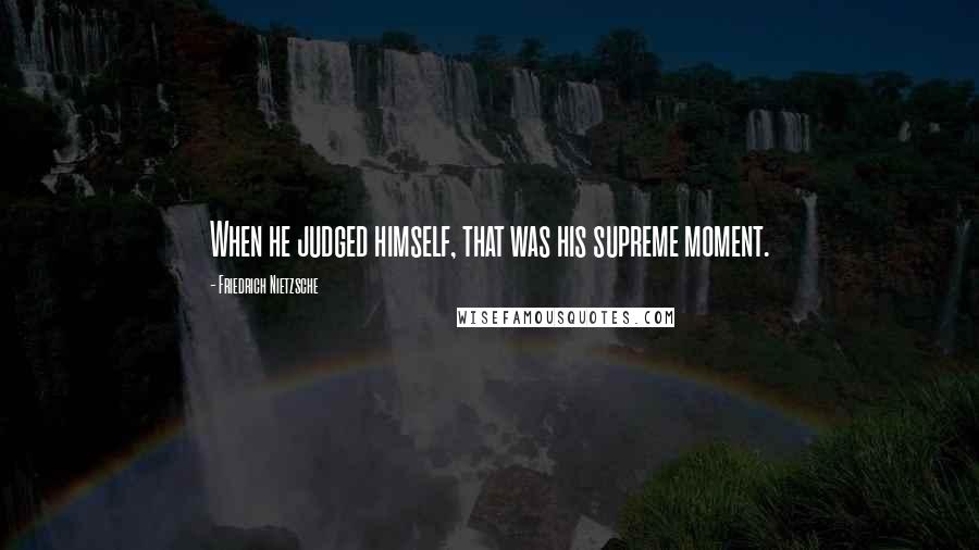 Friedrich Nietzsche Quotes: When he judged himself, that was his supreme moment.