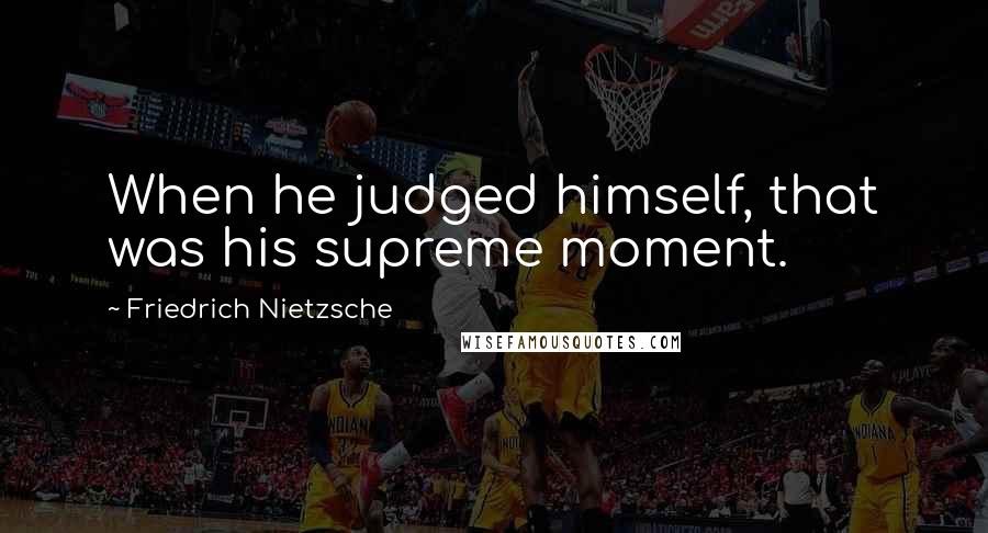 Friedrich Nietzsche Quotes: When he judged himself, that was his supreme moment.