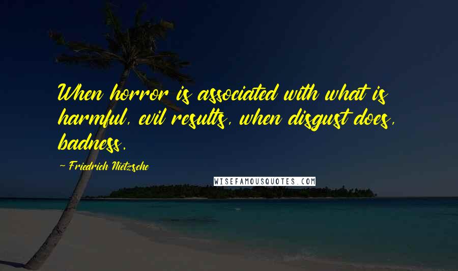 Friedrich Nietzsche Quotes: When horror is associated with what is harmful, evil results, when disgust does, badness.
