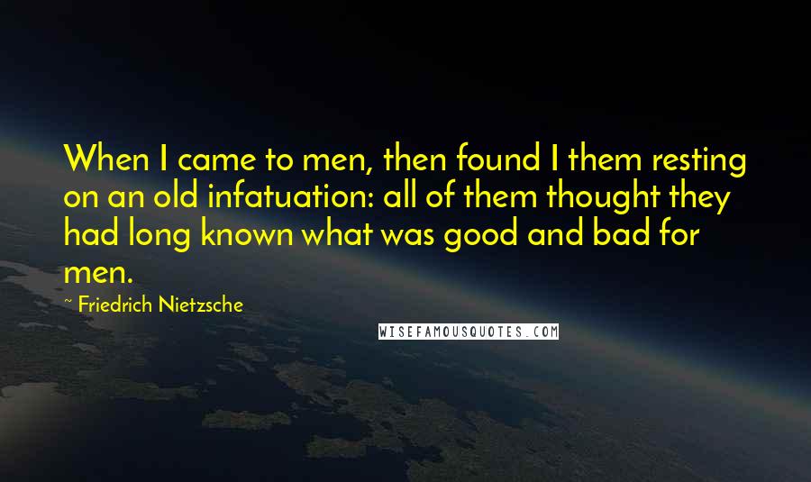 Friedrich Nietzsche Quotes: When I came to men, then found I them resting on an old infatuation: all of them thought they had long known what was good and bad for men.