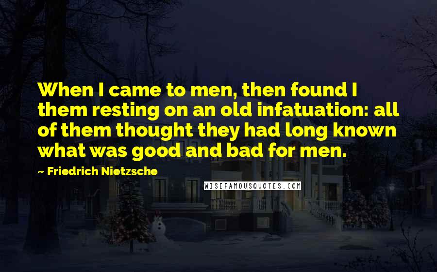 Friedrich Nietzsche Quotes: When I came to men, then found I them resting on an old infatuation: all of them thought they had long known what was good and bad for men.