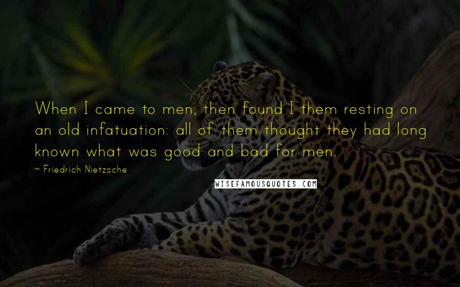 Friedrich Nietzsche Quotes: When I came to men, then found I them resting on an old infatuation: all of them thought they had long known what was good and bad for men.