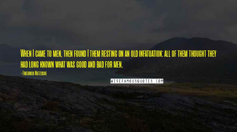 Friedrich Nietzsche Quotes: When I came to men, then found I them resting on an old infatuation: all of them thought they had long known what was good and bad for men.